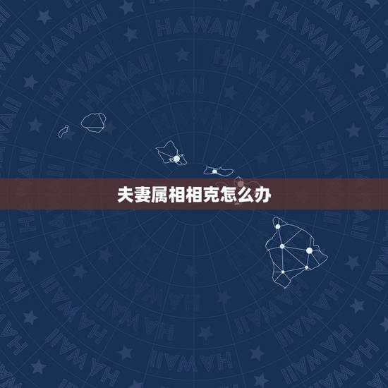 夫妻属相相克怎么办,夫妻命相克能结婚吗 夫妻属相相克怎么办,夫妻命相克能结婚吗