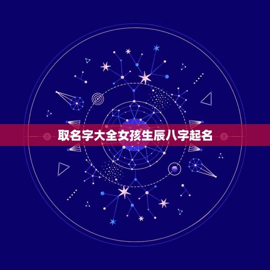 取名字大全女孩生辰八字起名,取名字大全女孩生辰八字起名 取名字大全女孩生辰八字起名,取名字大全女孩生辰八字起名