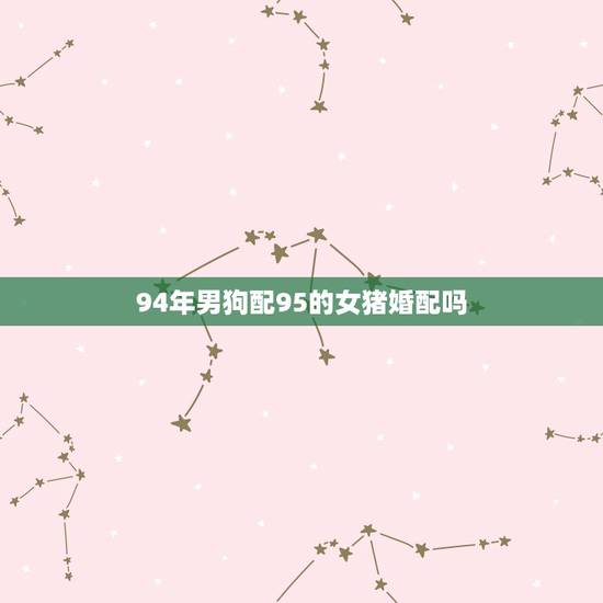 94年男狗配95的女猪婚配吗,95年属猪女与94年属狗男相配吗 94年男狗配95的女猪婚配吗,95年属猪女与94年属狗男相配吗