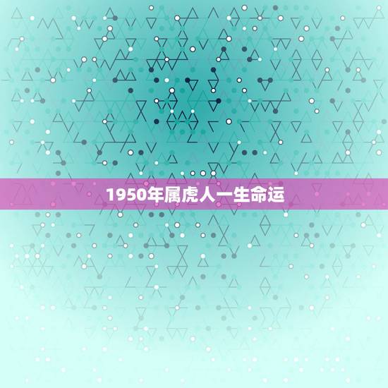 1950年属虎人一生命运,2017年属虎人的全年运势 1950年属虎人一生命运,2017年属虎人的全年运势