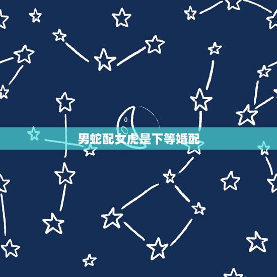 男蛇配女虎是下等婚配，虎蛇婚配怎么化解方法男蛇和女虎