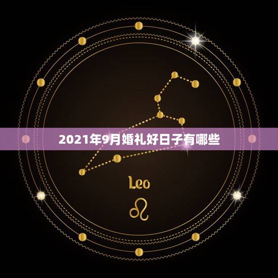2021年9月婚礼好日子有哪些,2021年结婚的好日子有哪些? 2021年9月婚礼好日子有哪些,2021年结婚的好日子有哪些?