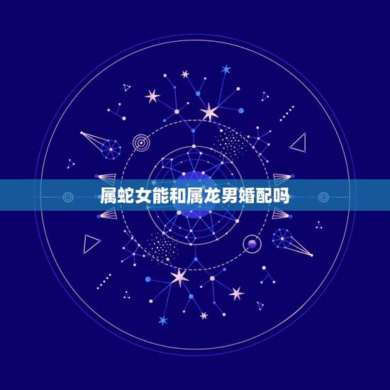 属蛇女能和属龙男婚配吗,属龙男跟属蛇女的配合好吗? 属蛇女能和属龙男婚配吗,属龙男跟属蛇女的配合好吗?