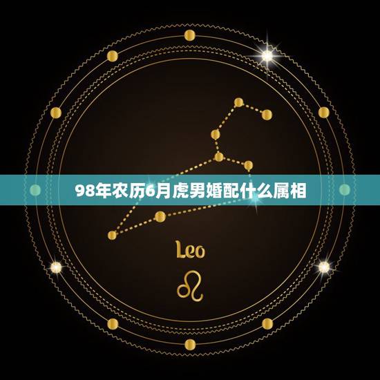 98年农历6月虎男婚配什么属相，98年虎男配什么属相好