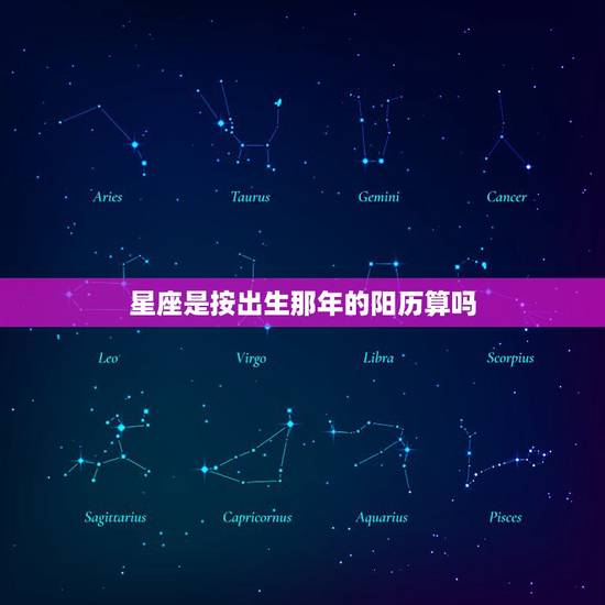 星座是按出生那年的阳历算吗,星座是出生那年的阳历生日算得吗 星座是按出生那年的阳历算吗,星座是出生那年的阳历生日算得吗