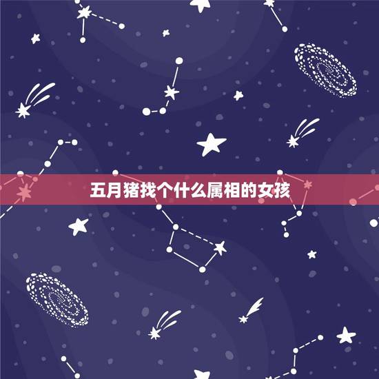 五月猪找个什么属相的女孩,属猪的女生结婚找什么属相的好? 五月猪找个什么属相的女孩,属猪的女生结婚找什么属相的好?
