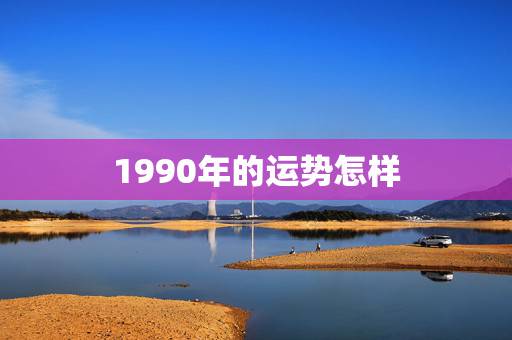 1990年的运势怎样,90年属马的人今年的运势如何? 1990年的运势怎样,90年属马的人今年的运势如何?