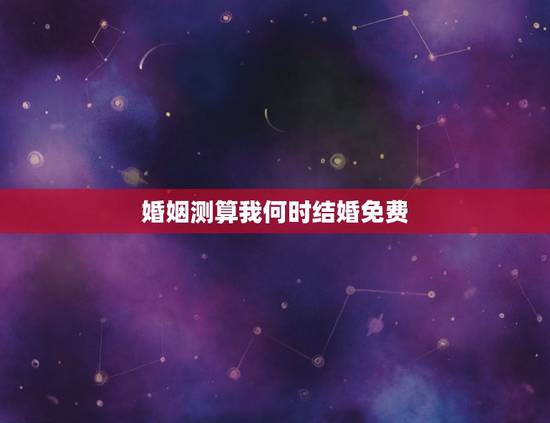婚姻测算我何时结婚免费,婚姻测算免费大师 婚姻测算我何时结婚免费,婚姻测算免费大师
