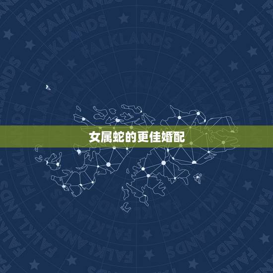女属蛇的更佳婚配,女属蛇的属相婚配表 女属蛇的更佳婚配,女属蛇的属相婚配表