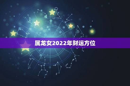 属龙女2022年财运方位，1976属龙女