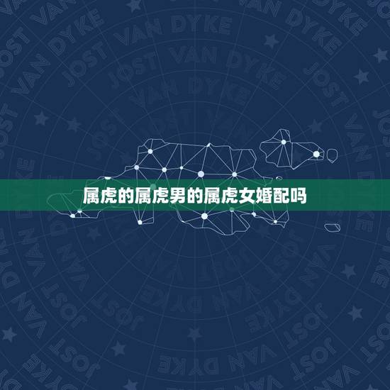 属虎的属虎男的属虎女婚配吗，属虎男生和属虎女生婚姻配吗