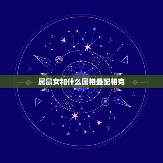 属鼠女和什么属相最配相克,属鼠女一生的婚姻状况 属鼠女和什么属相最配相克,属鼠女一生的婚姻状况