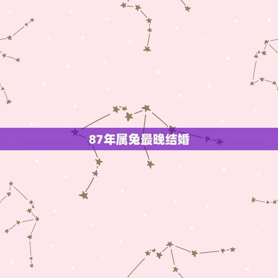 87年属兔最晚结婚，87年男兔婚配