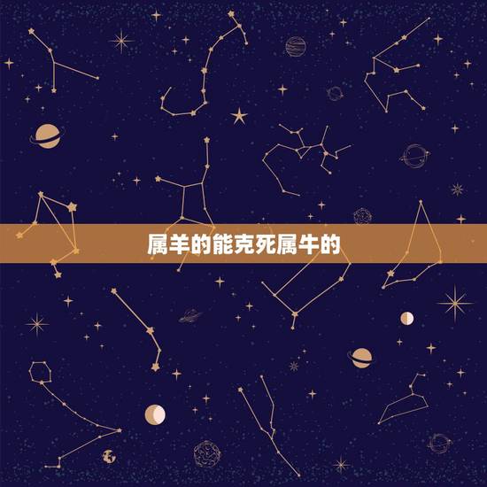 属羊的能克死属牛的,属牛和属羊我们结婚了 属羊的能克死属牛的,属牛和属羊我们结婚了