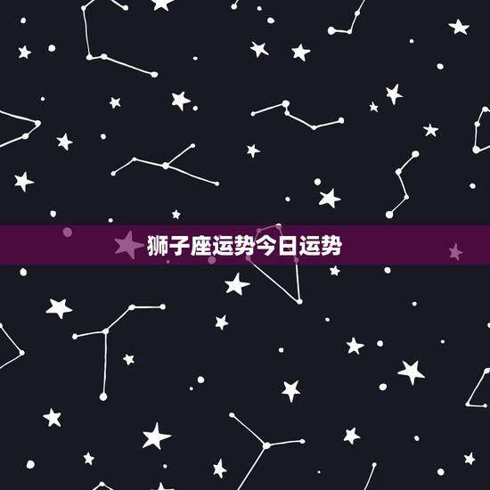狮子座运势今日运势,狮子座今天运势 狮子座运势今日运势,狮子座今天运势