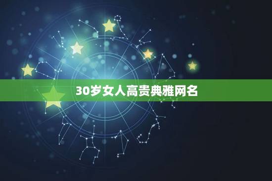 30岁女人高贵典雅网名,适合30岁女人的网名 30岁女人高贵典雅网名,适合30岁女人的网名