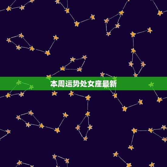 本周运势处女座最新，陶白白本周星座运势处女座