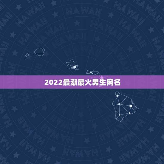 2022最潮最火男生网名，够潮够个性的男生网名！
