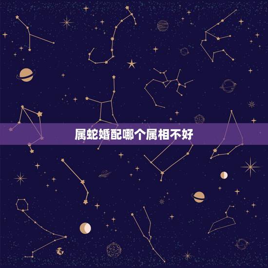 属蛇婚配哪个属相不好，属蛇和哪个属相不合适