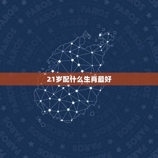 21岁配什么生肖最好,21岁属什么生肖 21岁配什么生肖最好,21岁属什么生肖