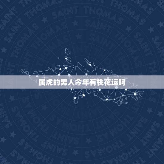 属虎的男人今年有桃花运吗,2022 年属虎人桃花最旺几月 属虎的男人今年有桃花运吗,2022 年属虎人桃花最旺几月