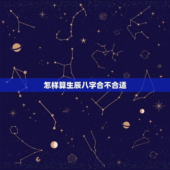怎样算生辰八字合不合适,算两个人 生辰八字合不合 怎样算生辰八字合不合适,算两个人 生辰八字合不合