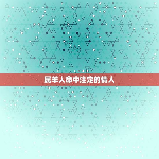 属羊人命中注定的情人,属羊男念念不忘的生肖女 属羊人命中注定的情人,属羊男念念不忘的生肖女
