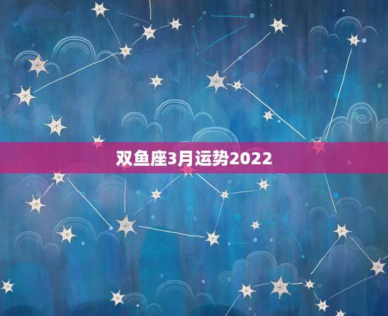 双鱼座3月运势2022,双鱼座3月的爱情运势 双鱼座3月运势2022,双鱼座3月的爱情运势