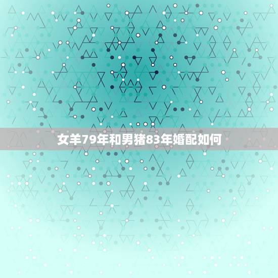 女羊79年和男猪83年婚配如何，女79年的羊和男83年的猪配吗