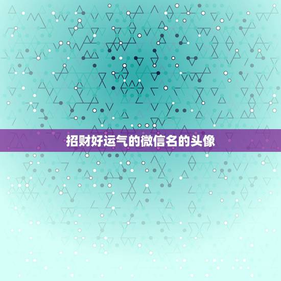 招财好运气的微信名的头像，微信用什么头像最吉利？
