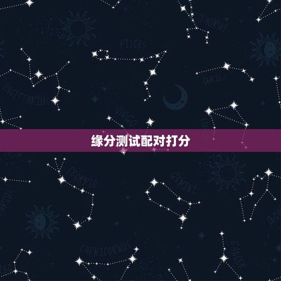 缘分测试配对打分，星座缘分测试 生肖星座配对 星座配对打分