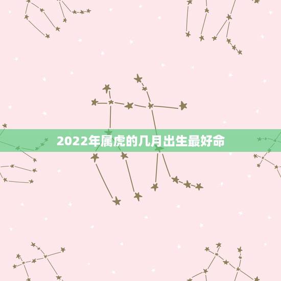 2022年属虎的几月出生最好命，2022虎宝宝几月出生命最好