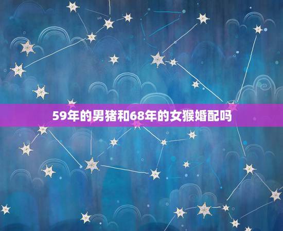 59年的男猪和68年的女猴婚配吗,59年猪和68年猴好吗 59年的男猪和68年的女猴婚配吗,59年猪和68年猴好吗