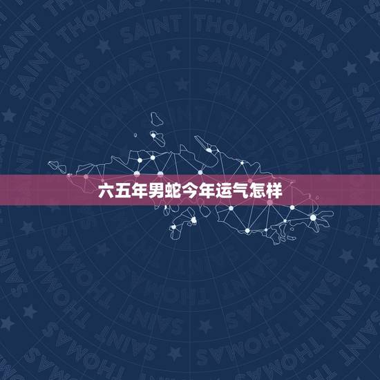 六五年男蛇今年运气怎样,吴礼荣男65年蛇,在今年运气怎么样 六五年男蛇今年运气怎样,吴礼荣男65年蛇,在今年运气怎么样