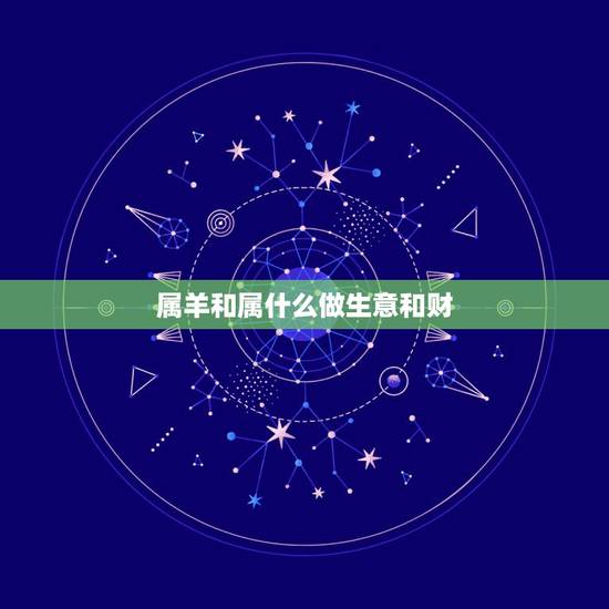 属羊和属什么做生意和财,属羊人2022 年全年运势 属羊和属什么做生意和财,属羊人2022 年全年运势