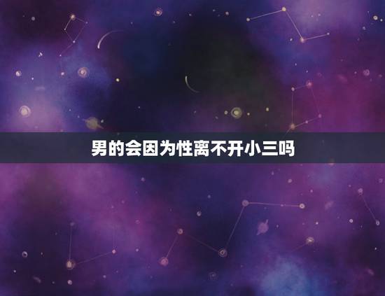 男的会因为性离不开小三吗，我老公为了小三要和我离婚
