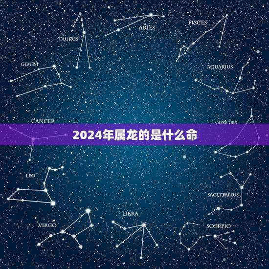 2024年属龙的是什么命，2024年属龙的宝宝好不好