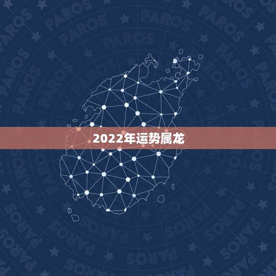 2022年运势属龙,2022年属龙的本命年运势 2022年运势属龙,2022年属龙的本命年运势