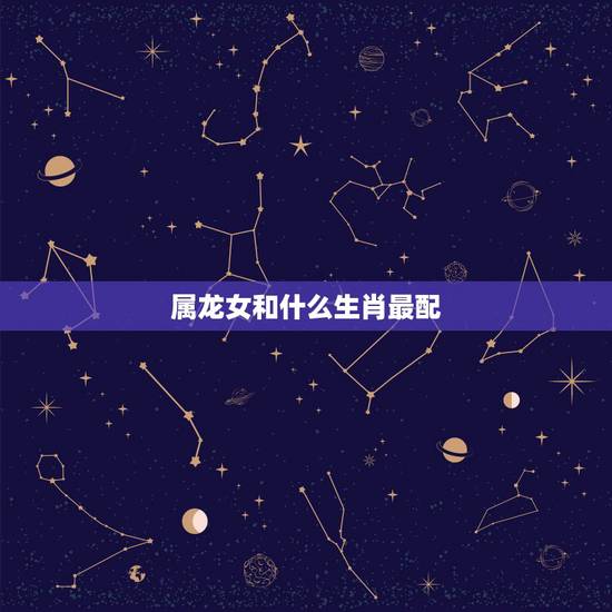 属龙女和什么生肖最配,龙女配什么生肖相克 属龙女和什么生肖最配,龙女配什么生肖相克