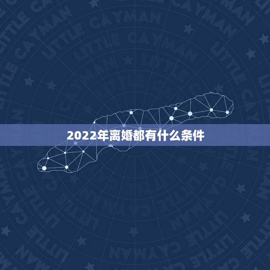 2022年离婚都有什么条件,2022 年离婚新规定六条 2022年离婚都有什么条件,2022 年离婚新规定六条