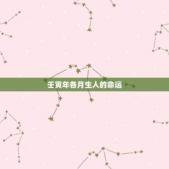 壬寅年各月生人的命运,壬寅年生人易得病灾 壬寅年各月生人的命运,壬寅年生人易得病灾