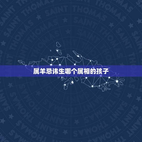 属羊忌讳生哪个属相的孩子,女儿属羊二胎属什么好 属羊忌讳生哪个属相的孩子,女儿属羊二胎属什么好