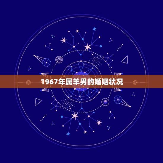 1967年属羊男的婚姻状况,1967年属羊女人的情感 1967年属羊男的婚姻状况,1967年属羊女人的情感