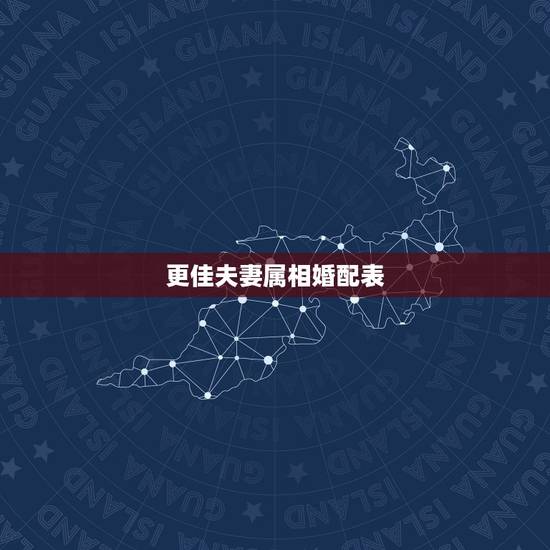 更佳夫妻属相婚配表，婚姻属相更佳配偶