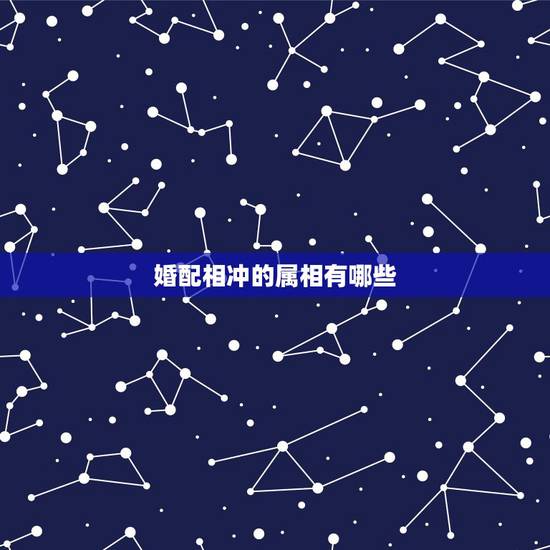 婚配相冲的属相有哪些，哪些属相婚配不适合？