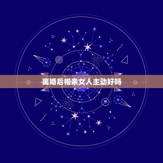 离婚后相亲女人主动好吗,我相亲认识一个离婚女人,我很喜欢她,我们都是知 离婚后相亲女人主动好吗,我相亲认识一个离婚女人,我很喜欢她,我们都是知