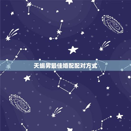 天蝎男最佳婚配配对方式,男天蝎最佳配对 天蝎男最佳婚配配对方式,男天蝎最佳配对
