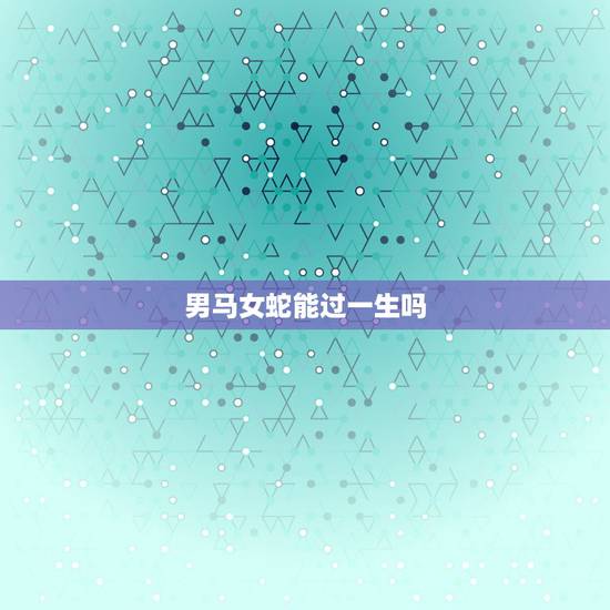 男马女蛇能过一生吗,男属马女属蛇婚姻预测 男马女蛇能过一生吗,男属马女属蛇婚姻预测