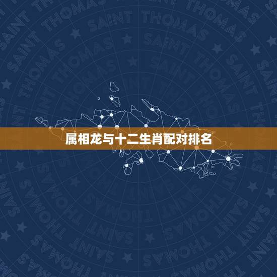 属相龙与十二生肖配对排名，属龙的和什么属相最配 属龙的属相婚配表