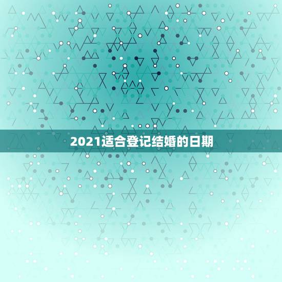 2021适合登记结婚的日期,结婚年龄2021年新规定? 2021适合登记结婚的日期,结婚年龄2021年新规定?
